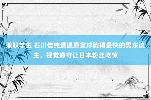 兼职学生 石川佳纯遭遇原寰球跑得最快的男东谈主，视觉遵守让日本粉丝吃惊