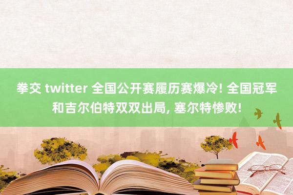 拳交 twitter 全国公开赛履历赛爆冷! 全国冠军和吉尔伯特双双出局， 塞尔特惨败!