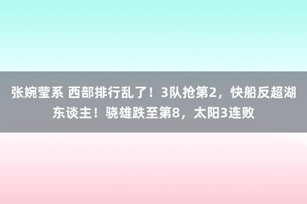 张婉莹系 西部排行乱了！3队抢第2，快船反超湖东谈主！骁雄跌至第8，太阳3连败