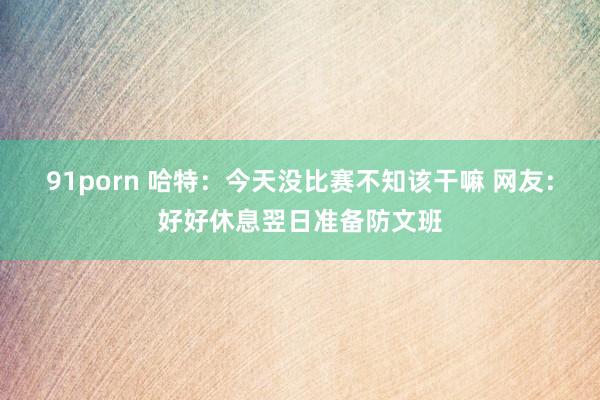 91porn 哈特：今天没比赛不知该干嘛 网友：好好休息翌日准备防文班