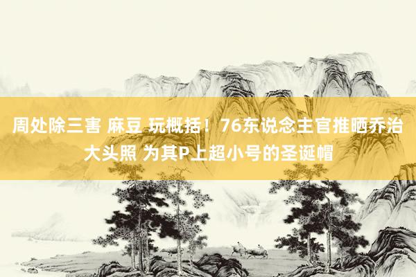 周处除三害 麻豆 玩概括！76东说念主官推晒乔治大头照 为其P上超小号的圣诞帽