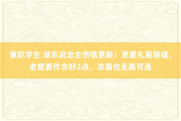 兼职学生 湖东说念主伤情更新！思要礼服骁雄，老詹要作念好2点，浓眉也无路可退