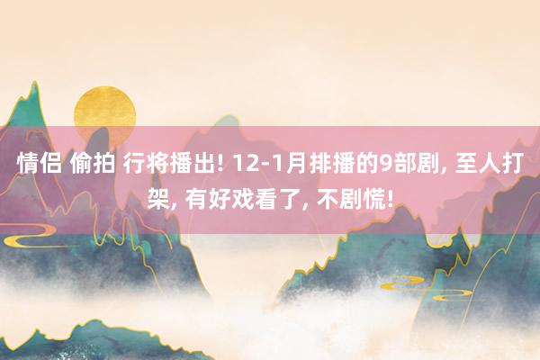 情侣 偷拍 行将播出! 12-1月排播的9部剧， 至人打架， 有好戏看了， 不剧慌!