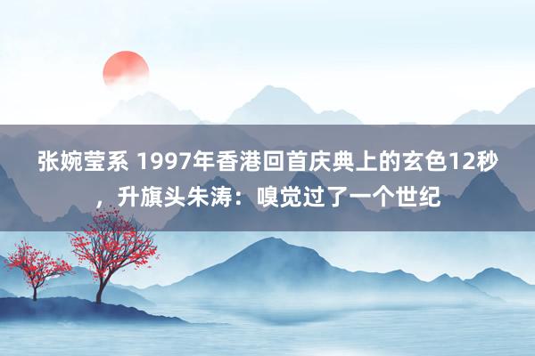 张婉莹系 1997年香港回首庆典上的玄色12秒，升旗头朱涛：嗅觉过了一个世纪