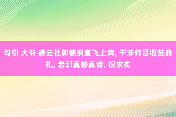 勾引 大爷 德云社郭德纲直飞上海， 干涉师哥收徒典礼， 老郭真够真谛， 很求实