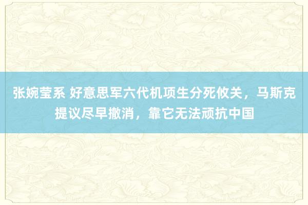 张婉莹系 好意思军六代机项生分死攸关，马斯克提议尽早撤消，靠它无法顽抗中国