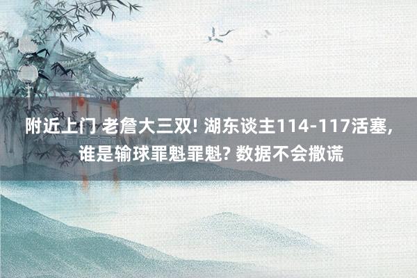 附近上门 老詹大三双! 湖东谈主114-117活塞， 谁是输球罪魁罪魁? 数据不会撒谎