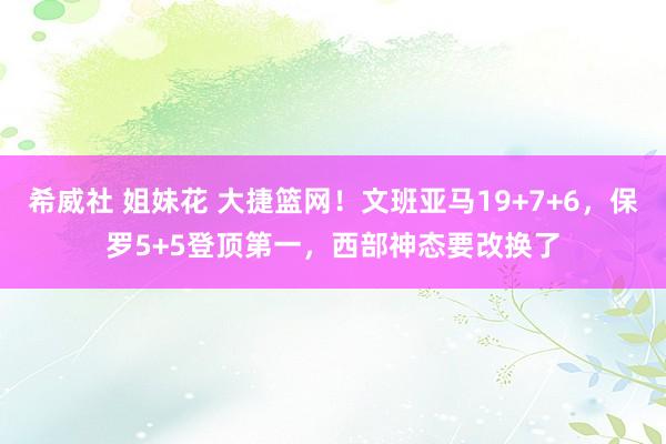 希威社 姐妹花 大捷篮网！文班亚马19+7+6，保罗5+5登顶第一，西部神态要改换了