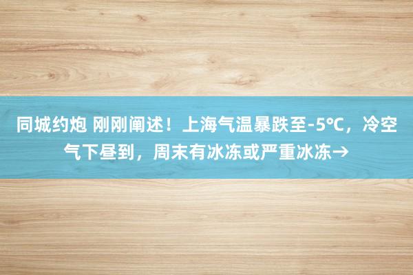 同城约炮 刚刚阐述！上海气温暴跌至-5℃，冷空气下昼到，周末有冰冻或严重冰冻→