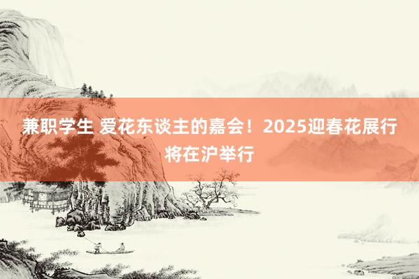 兼职学生 爱花东谈主的嘉会！2025迎春花展行将在沪举行