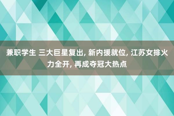 兼职学生 三大巨星复出， 新内援就位， 江苏女排火力全开， 再成夺冠大热点