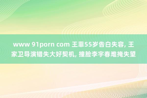 www 91porn com 王菲55岁告白失容， 王家卫导演错失大好契机， 撞脸李宇春难掩失望