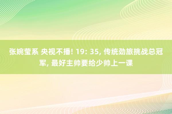 张婉莹系 央视不播! 19: 35， 传统劲旅挑战总冠军， 最好主帅要给少帅上一课