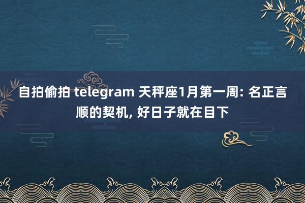 自拍偷拍 telegram 天秤座1月第一周: 名正言顺的契机， 好日子就在目下