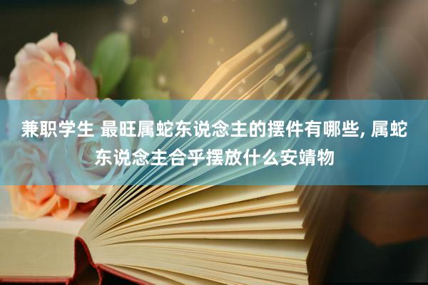 兼职学生 最旺属蛇东说念主的摆件有哪些， 属蛇东说念主合乎摆放什么安靖物