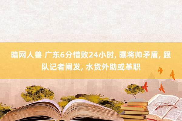 暗网人兽 广东6分惜败24小时， 曝将帅矛盾， 跟队记者阐发， 水货外助或革职