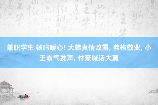 兼职学生 杨鸣暖心! 大韩真情败露， 弗格敬业， 小王霸气发声， 付豪喊话大莫