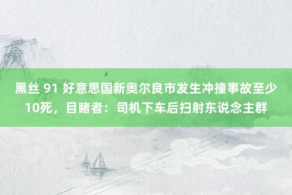 黑丝 91 好意思国新奥尔良市发生冲撞事故至少10死，目睹者：司机下车后扫射东说念主群