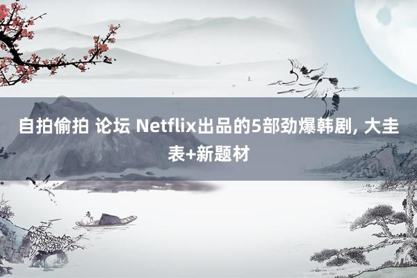 自拍偷拍 论坛 Netflix出品的5部劲爆韩剧， 大圭表+新题材