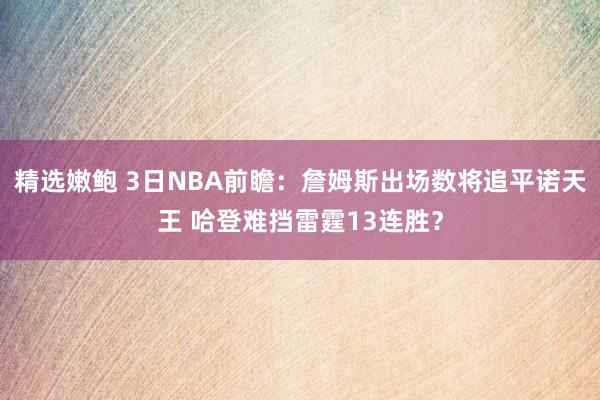 精选嫩鲍 3日NBA前瞻：詹姆斯出场数将追平诺天王 哈登难挡雷霆13连胜？