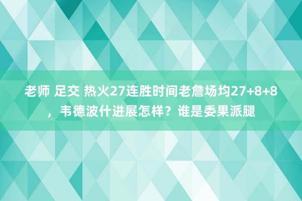 老师 足交 热火27连胜时间老詹场均27+8+8，韦德波什进展怎样？谁是委果派腿