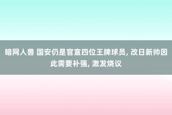 暗网人兽 国安仍是官宣四位王牌球员， 改日新帅因此需要补强， 激发烧议