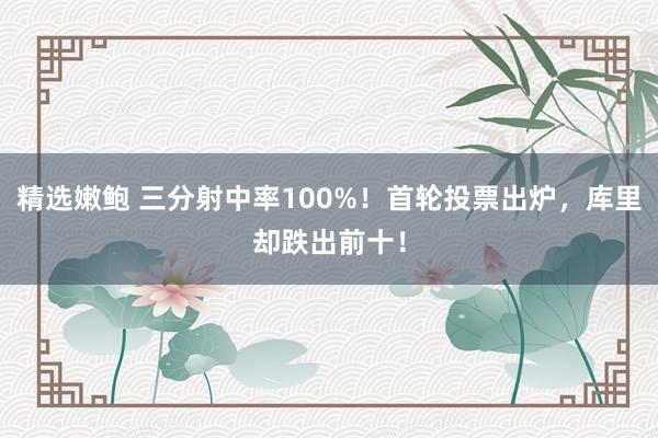 精选嫩鲍 三分射中率100%！首轮投票出炉，库里却跌出前十！