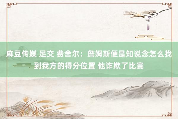 麻豆传媒 足交 费舍尔：詹姆斯便是知说念怎么找到我方的得分位置 他诈欺了比赛