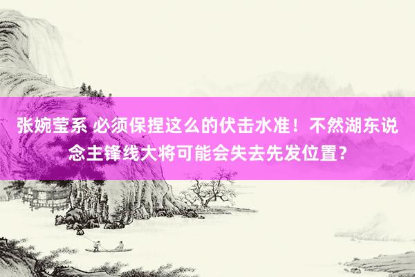 张婉莹系 必须保捏这么的伏击水准！不然湖东说念主锋线大将可能会失去先发位置？