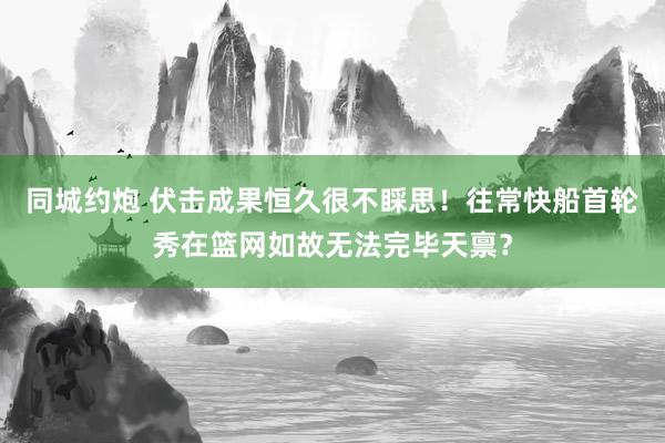 同城约炮 伏击成果恒久很不睬思！往常快船首轮秀在篮网如故无法完毕天禀？