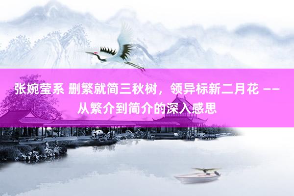 张婉莹系 删繁就简三秋树，领异标新二月花 ——从繁介到简介的深入感思