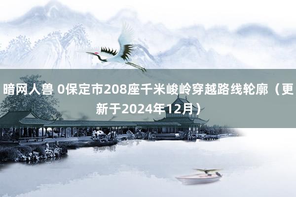 暗网人兽 0保定市208座千米峻岭穿越路线轮廓（更新于2024年12月）