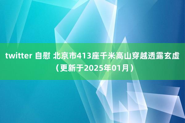 twitter 自慰 北京市413座千米高山穿越透露玄虚（更新于2025年01月）