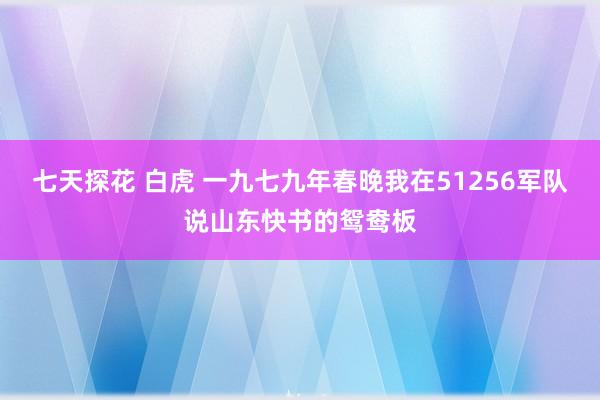 七天探花 白虎 一九七九年春晚我在51256军队说山东快书的鸳鸯板