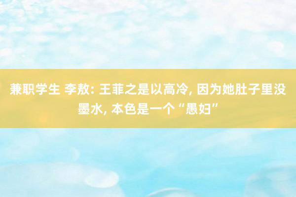 兼职学生 李敖: 王菲之是以高冷， 因为她肚子里没墨水， 本色是一个“愚妇”