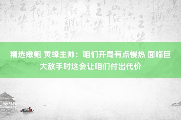 精选嫩鲍 黄蜂主帅：咱们开局有点慢热 面临巨大敌手时这会让咱们付出代价