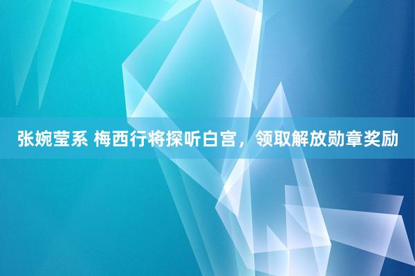 张婉莹系 梅西行将探听白宫，领取解放勋章奖励