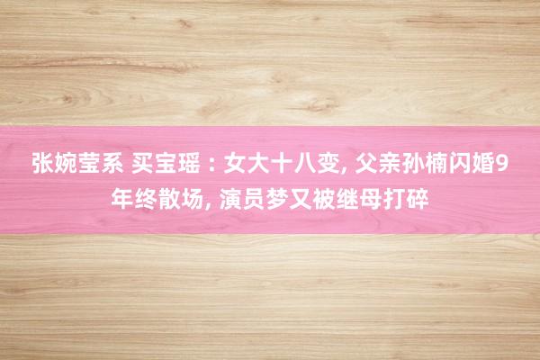 张婉莹系 买宝瑶 : 女大十八变， 父亲孙楠闪婚9年终散场， 演员梦又被继母打碎