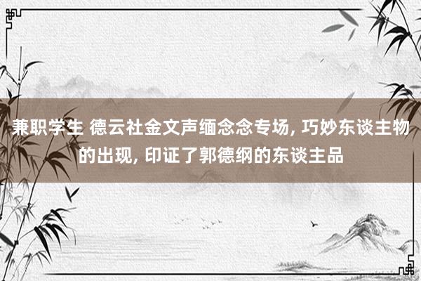 兼职学生 德云社金文声缅念念专场， 巧妙东谈主物的出现， 印证了郭德纲的东谈主品