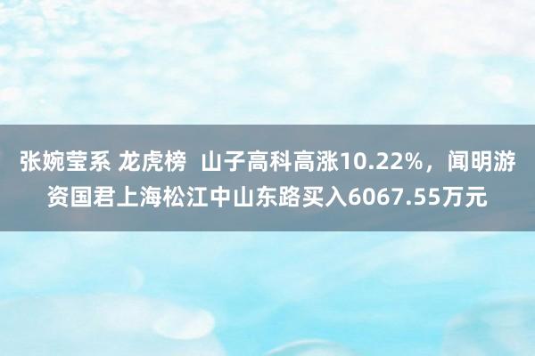 张婉莹系 龙虎榜  山子高科高涨10.22%，闻明游资国君上海松江中山东路买入6067.55万元