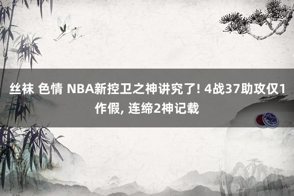 丝袜 色情 NBA新控卫之神讲究了! 4战37助攻仅1作假， 连缔2神记载