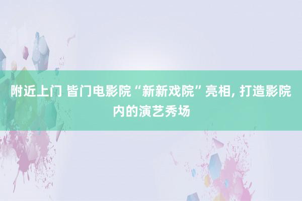 附近上门 皆门电影院“新新戏院”亮相， 打造影院内的演艺秀场