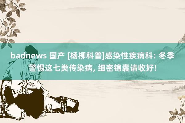 badnews 国产 [杨柳科普]感染性疾病科: 冬季警惕这七类传染病， 细密锦囊请收好!