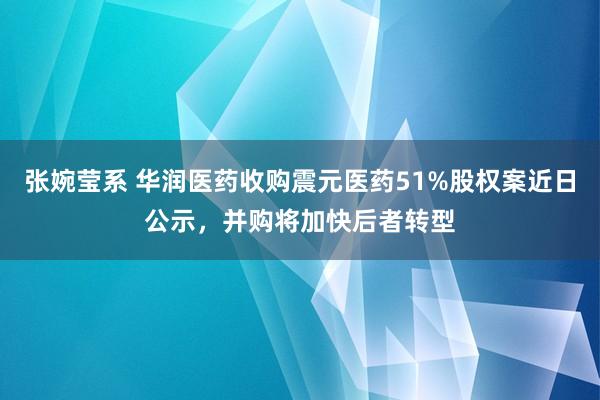 张婉莹系 华润医药收购震元医药51%股权案近日公示，并购将加快后者转型