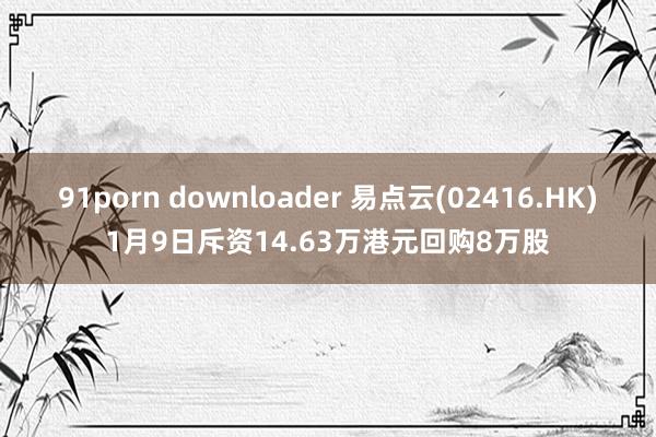 91porn downloader 易点云(02416.HK)1月9日斥资14.63万港元回购8万股