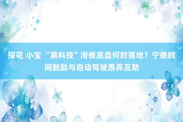 探花 小宝 “黑科技”滑板底盘何时落地？宁德时间鼓励与自动驾驶愚弄互助