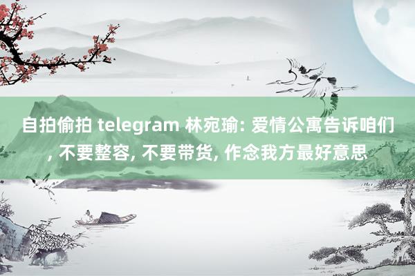 自拍偷拍 telegram 林宛瑜: 爱情公寓告诉咱们， 不要整容， 不要带货， 作念我方最好意思