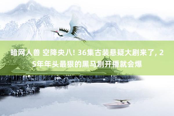 暗网人兽 空降央八! 36集古装悬疑大剧来了， 25年年头最狠的黑马剧开播就会爆