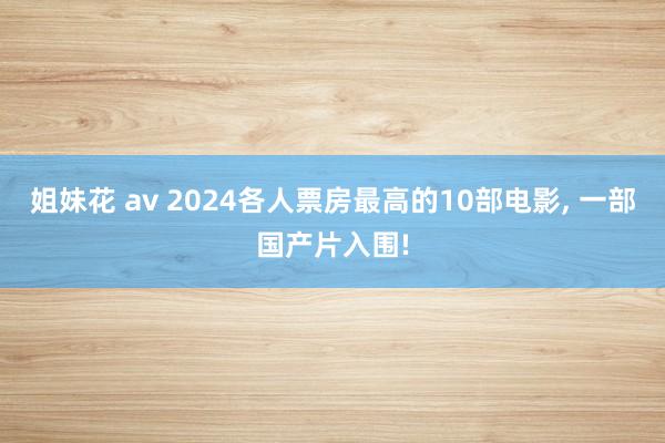 姐妹花 av 2024各人票房最高的10部电影， 一部国产片入围!