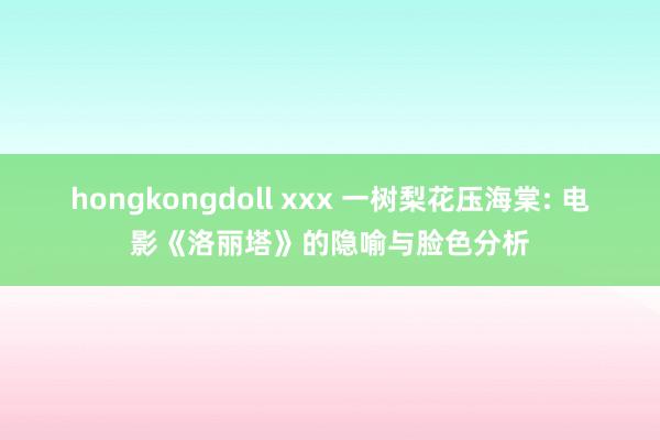 hongkongdoll xxx 一树梨花压海棠: 电影《洛丽塔》的隐喻与脸色分析